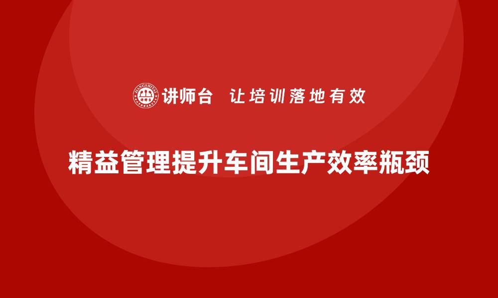 文章精益生产管理助力车间突破生产效率提升的瓶颈的缩略图