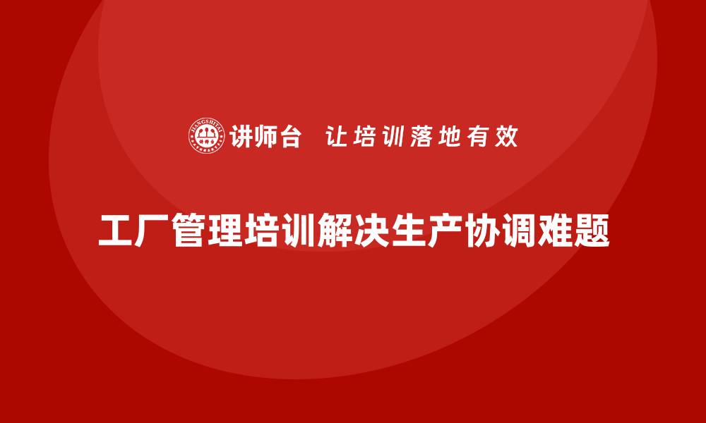 文章工厂管理培训课程解决生产计划中的协调难题的缩略图