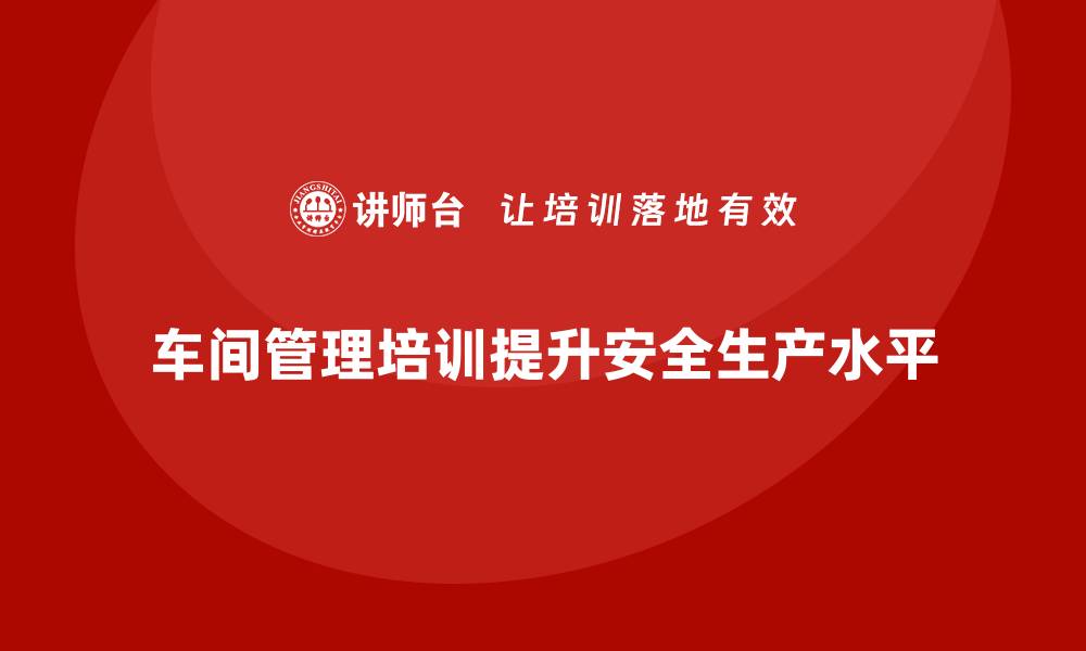 车间管理培训提升安全生产水平