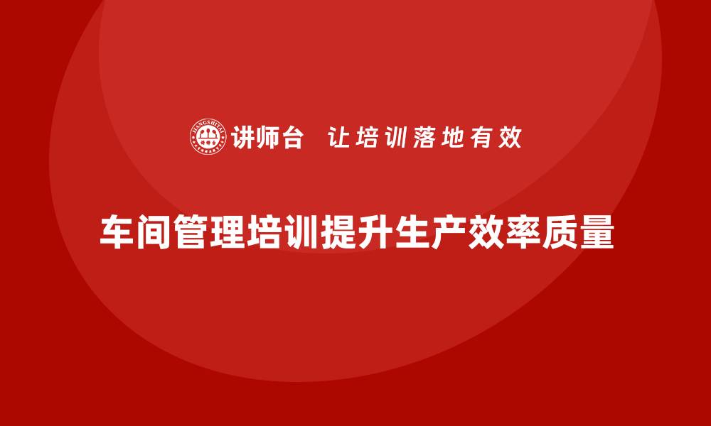 文章车间管理培训课程解析生产过程中的痛点解决的缩略图