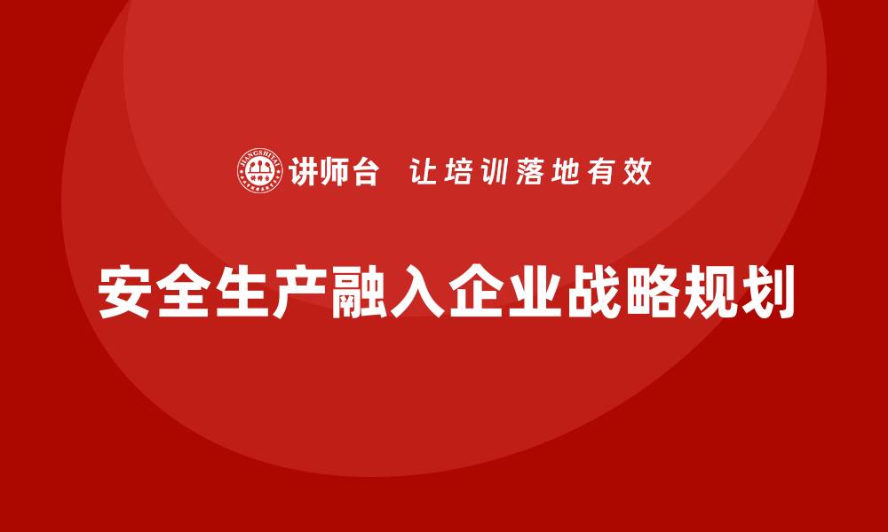 文章企业如何将安全生产融入到战略发展规划中的缩略图