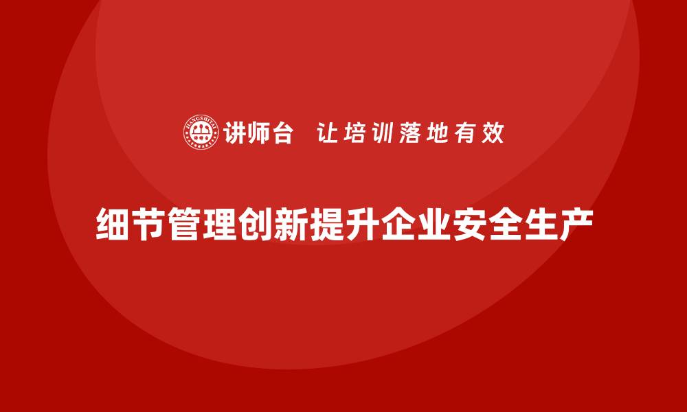 文章企业安全生产中的细节管理与创新案例分享的缩略图