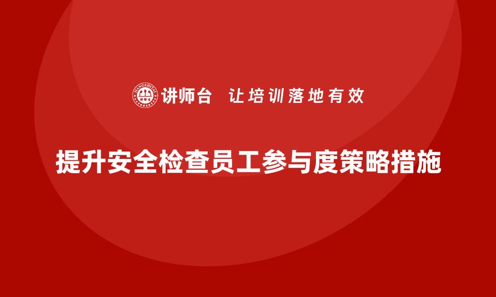 文章安全生产检查中的员工参与度提升策略分享的缩略图