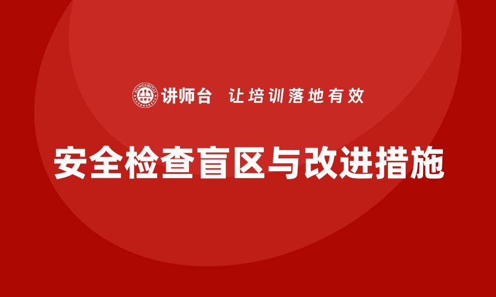 文章企业安全生产检查中的常见盲区与改进措施的缩略图