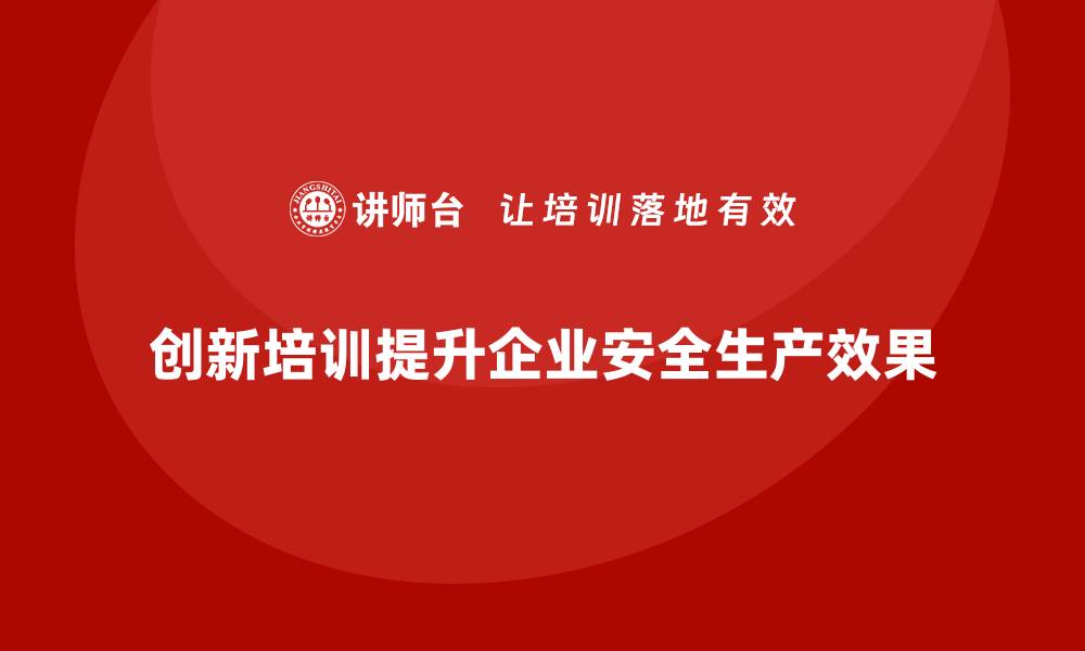 文章企业安全生产教育培训的创新方法与设计思路的缩略图