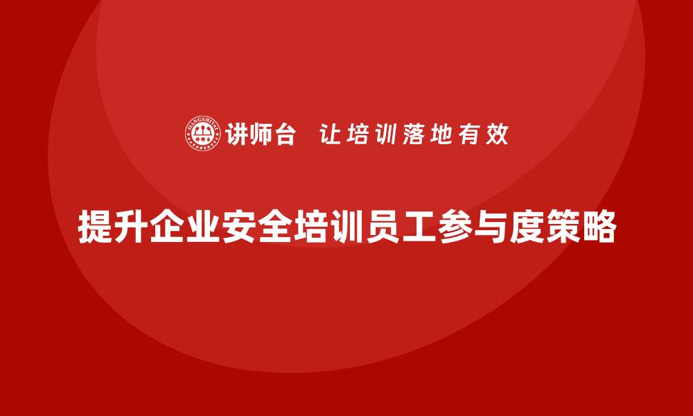 文章企业如何在安全生产培训中提升员工主动参与度的缩略图