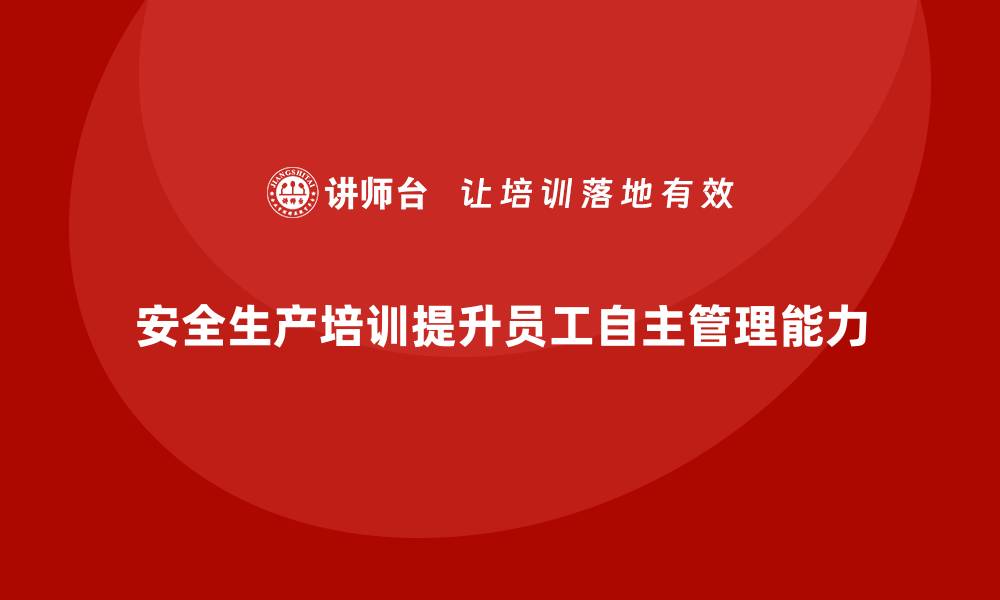 文章企业如何通过安全生产培训强化员工自主管理的缩略图