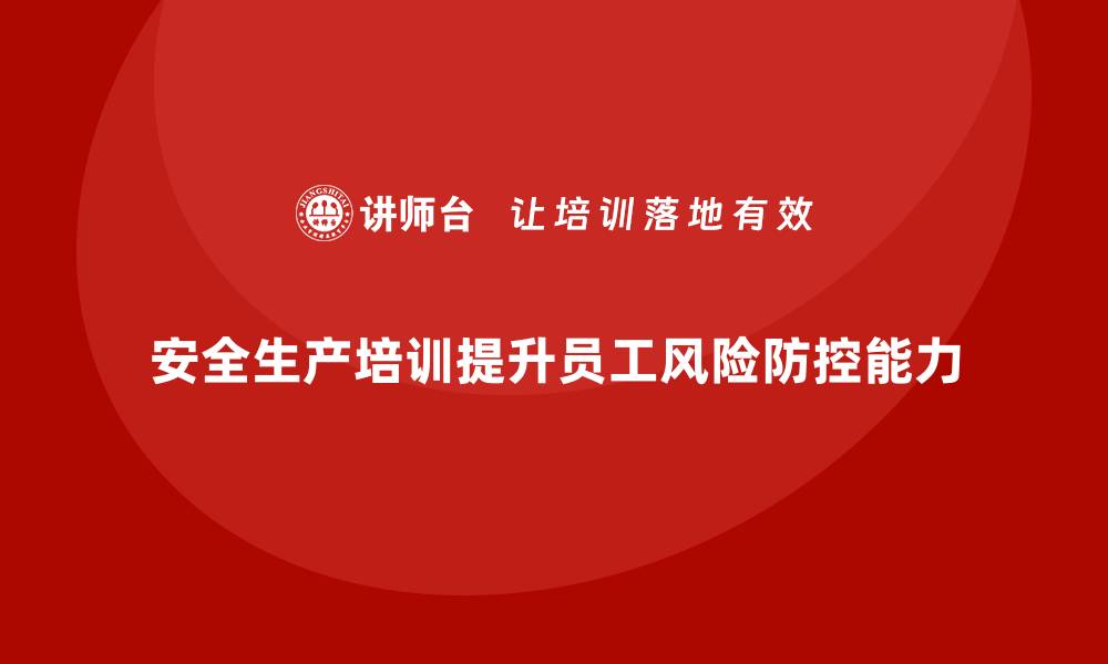 文章企业如何通过安全生产培训提升员工的风险防控能力的缩略图