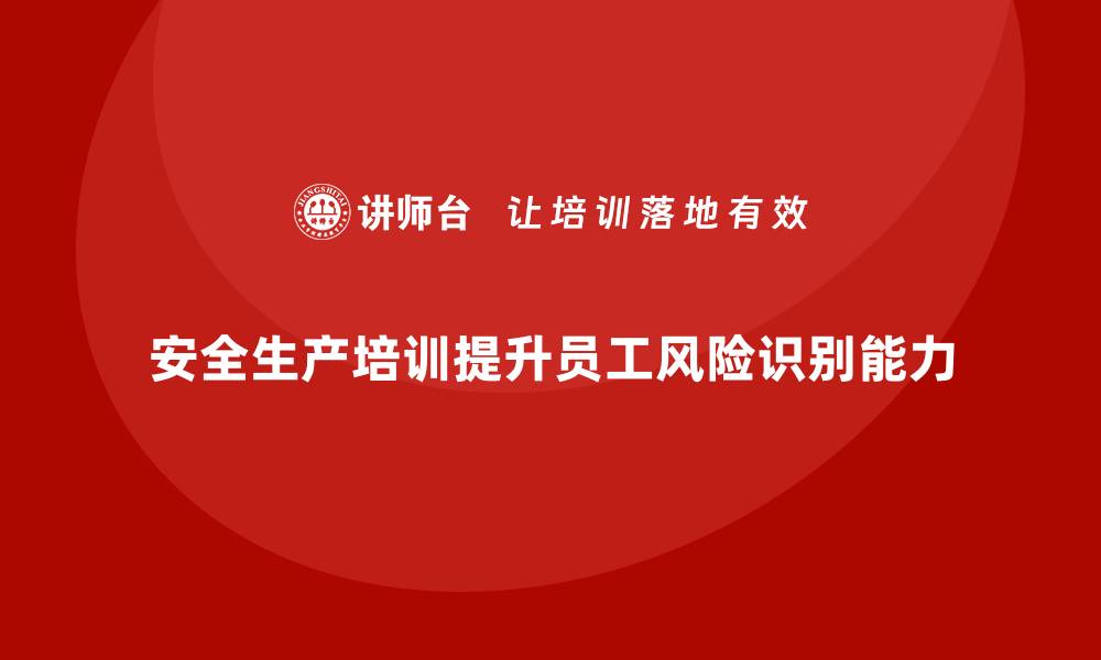 文章安全生产培训内容如何帮助员工识别潜在的安全风险的缩略图