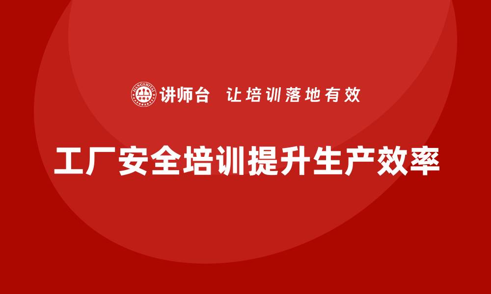 文章工厂安全生产培训：用培训提升企业生产安全效率的缩略图