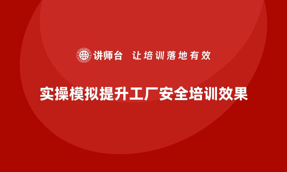 实操模拟提升工厂安全培训效果