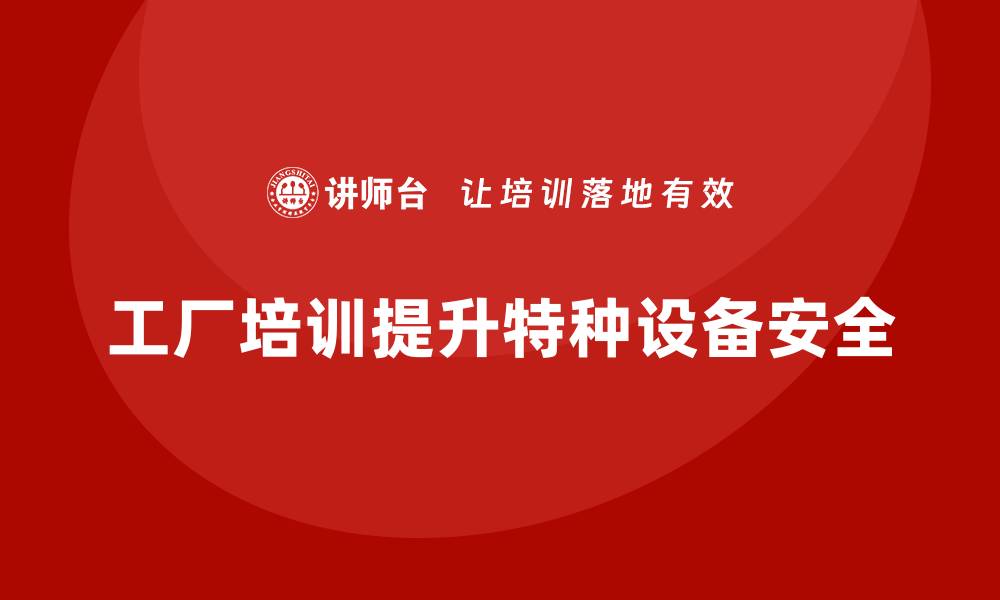 文章工厂安全生产培训：减少特种设备事故的有效策略的缩略图