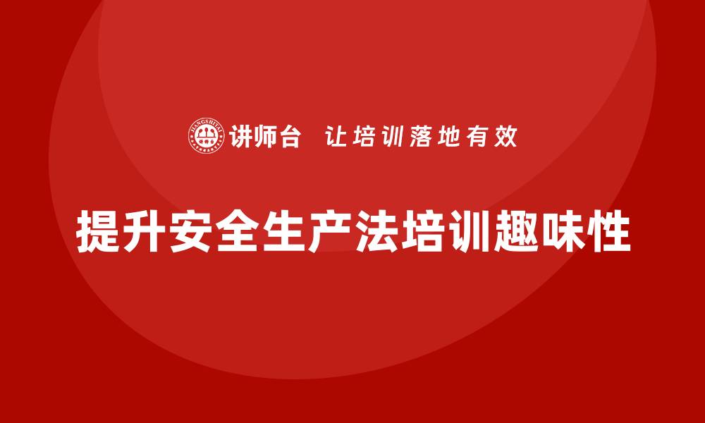 文章安全生产法培训内容：如何提升法规学习的趣味性？的缩略图