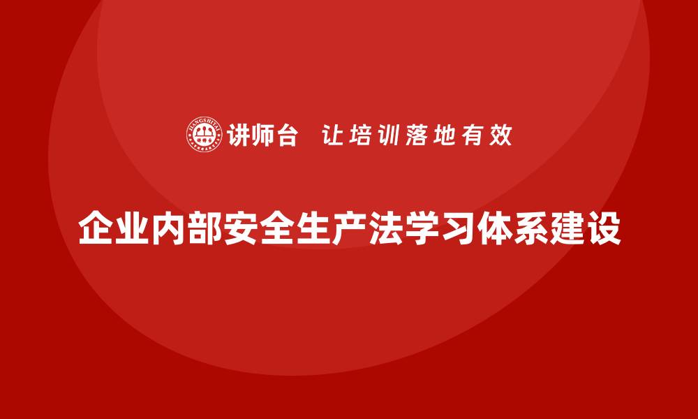 文章安全生产法培训内容：企业内部学习体系的全面搭建的缩略图