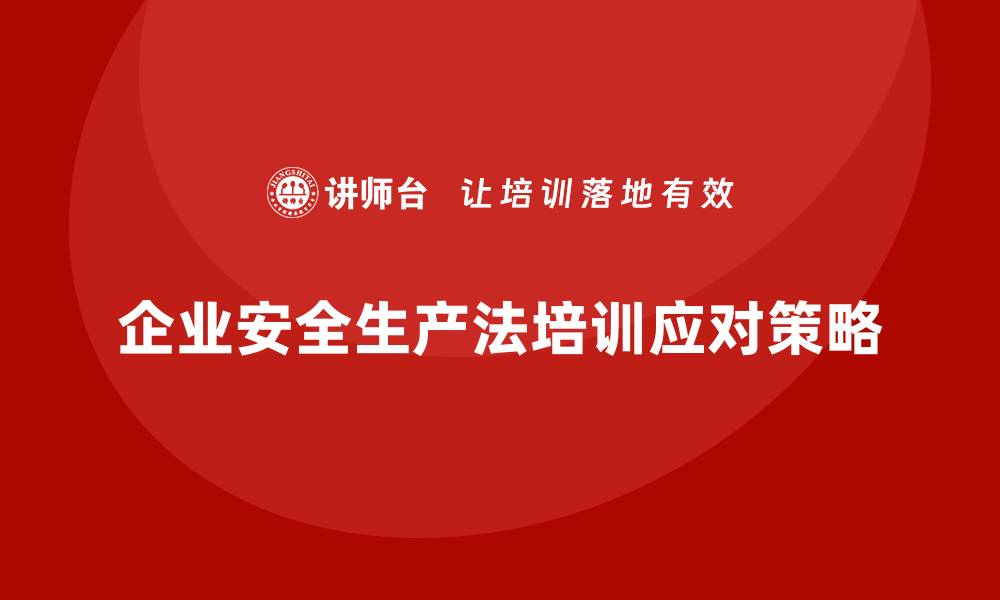 文章安全生产法培训内容：企业如何应对法规培训中的难点的缩略图