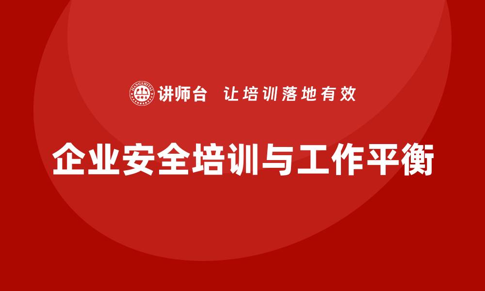 文章安全生产法培训内容：企业如何平衡学习与工作时间？的缩略图