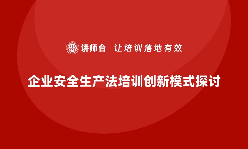 文章企业安全生产法培训内容的创新教学模式推荐的缩略图