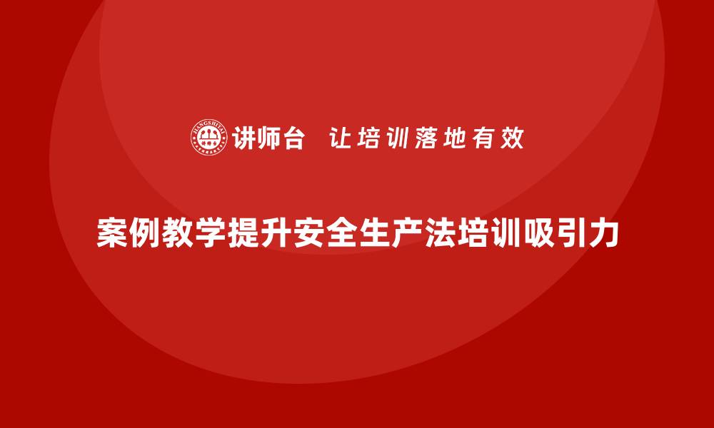 文章如何利用案例增强安全生产法培训内容的吸引力？的缩略图