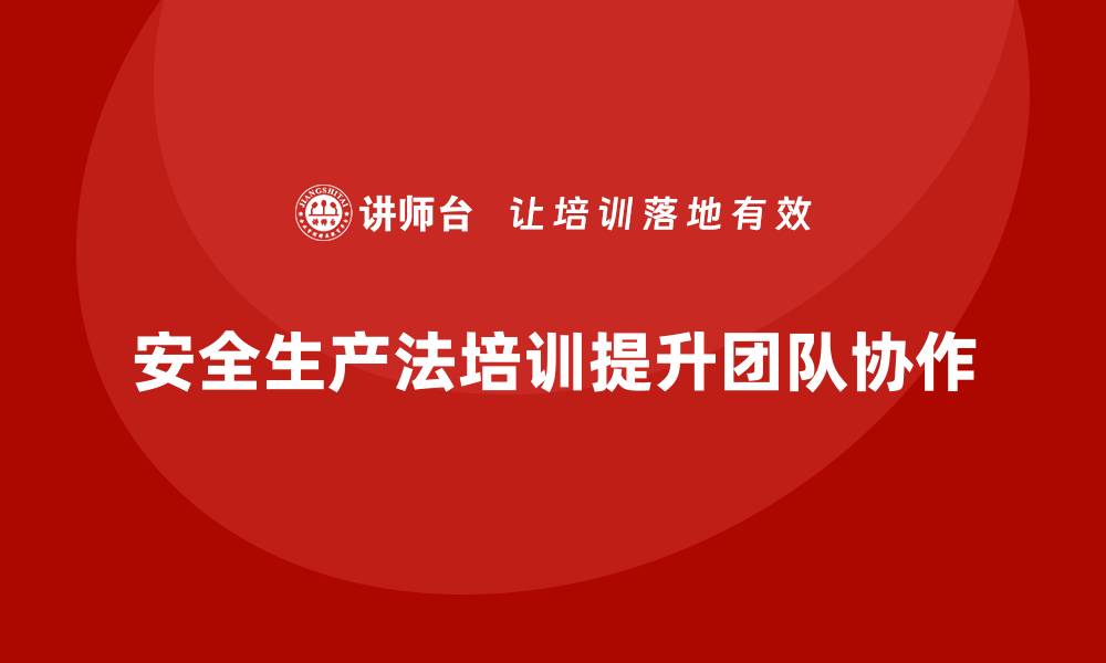 文章企业如何借助安全生产法培训内容提升团队协作？的缩略图