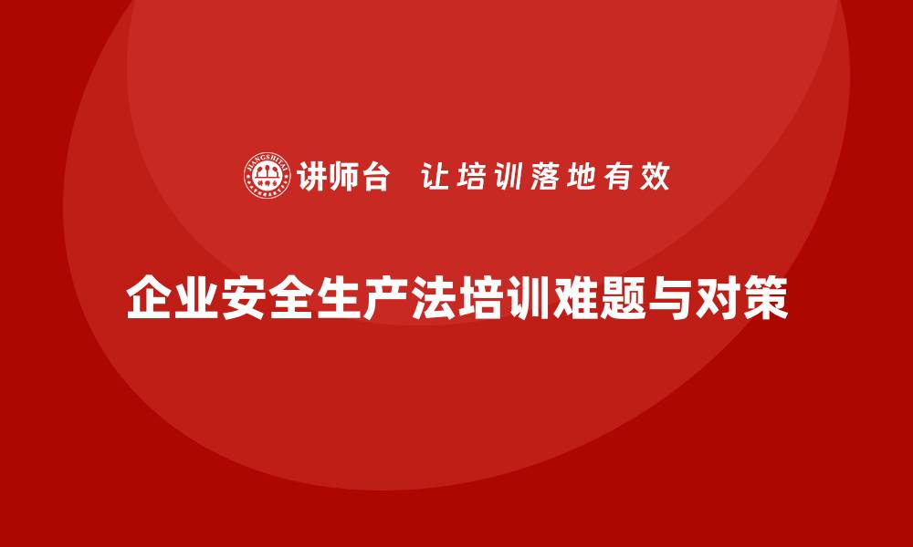 文章企业安全生产法培训内容的常见难题及应对方法的缩略图