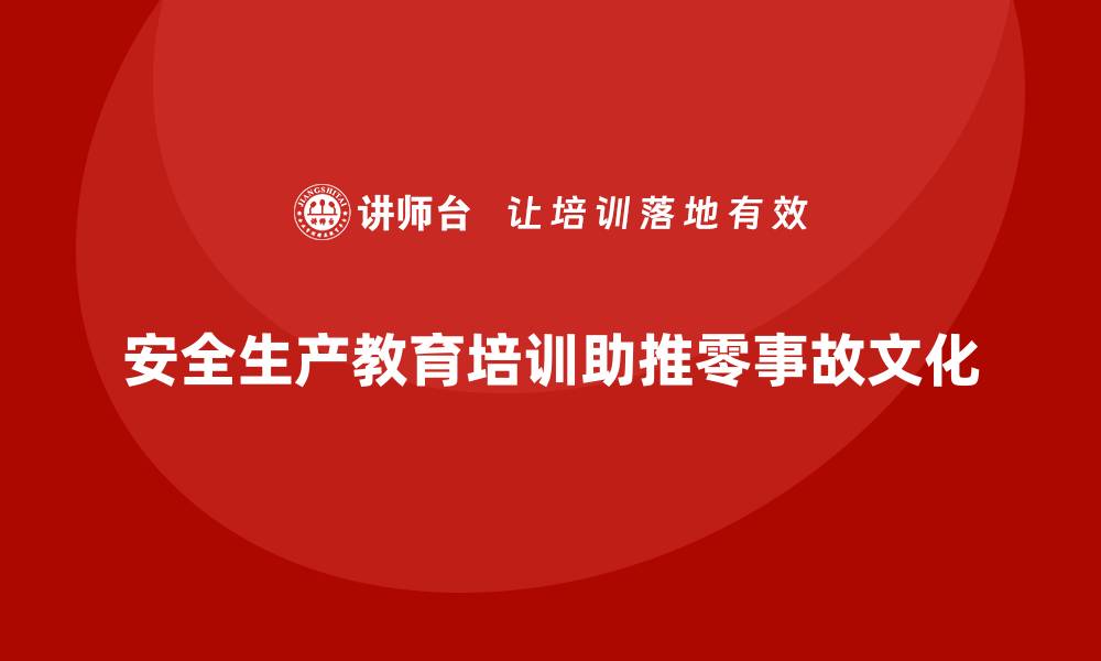 文章安全生产教育培训如何助力企业零事故文化的缩略图