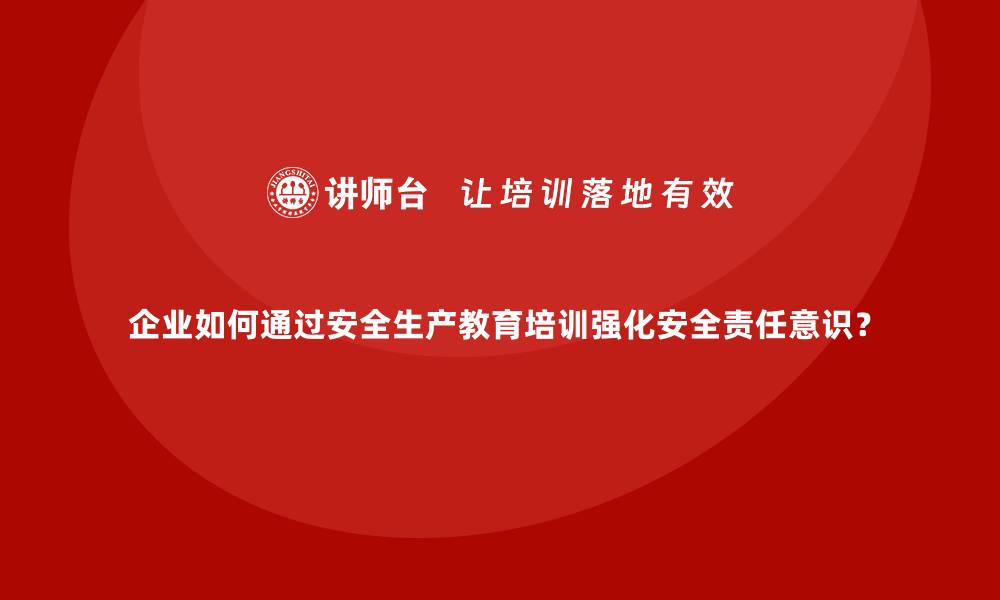 文章企业如何通过安全生产教育培训强化安全责任意识？的缩略图