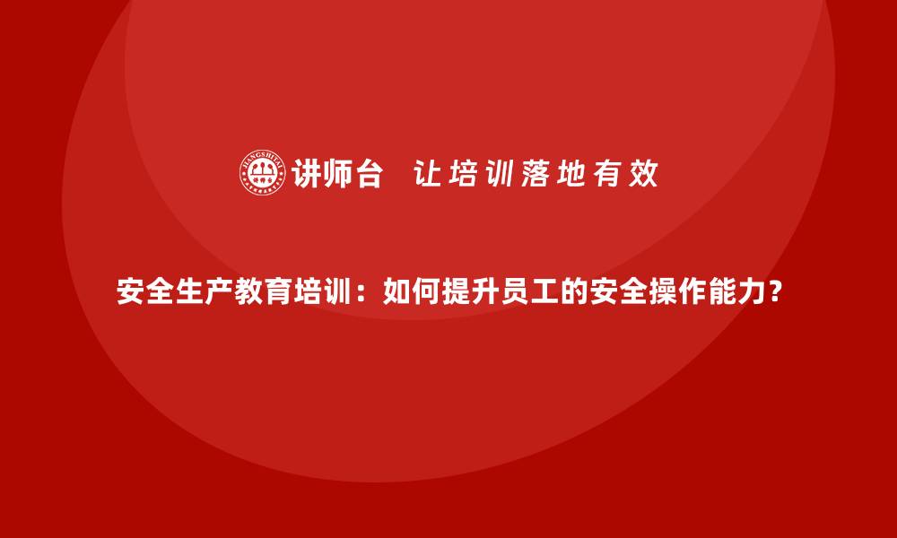 文章安全生产教育培训：如何提升员工的安全操作能力？的缩略图