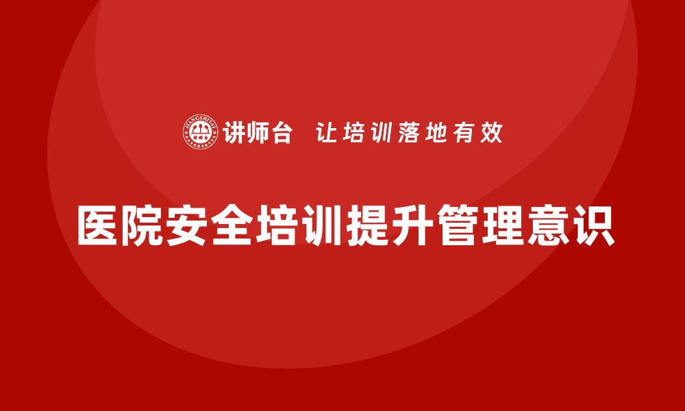 文章医院安全生产培训：提升员工的安全管理意识和能力的缩略图