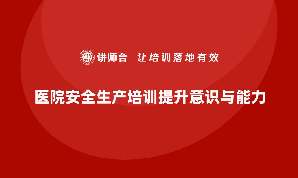 文章医院安全生产培训：通过安全培训提升医院员工的操作规范意识的缩略图