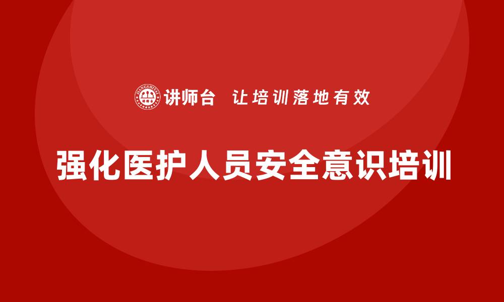 文章医院安全生产培训：强化医护人员的防护意识，保障患者与员工安全的缩略图