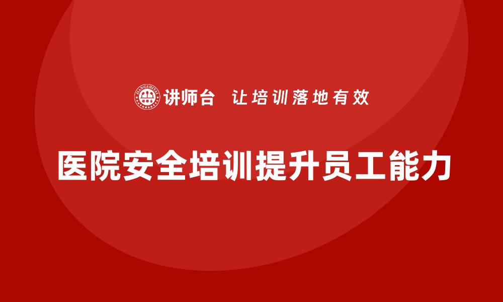 文章医院安全生产培训：提升医院员工的自我保护能力，确保安全无忧的缩略图