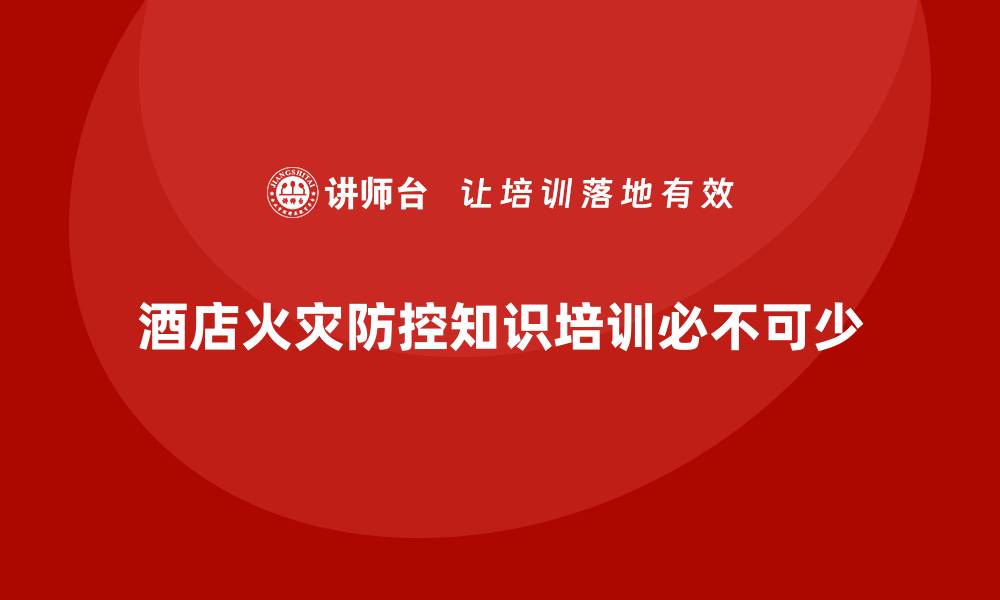 文章酒店安全生产培训中的火灾防控知识，员工必备的安全能力的缩略图