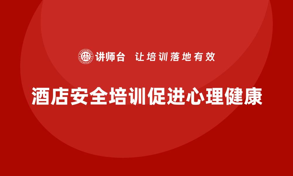 文章酒店安全生产培训中，如何做好员工心理疏导与安全教育？的缩略图