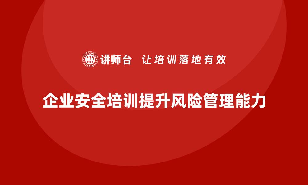 文章企业如何通过安全生产管理培训加强风险评估能力？的缩略图