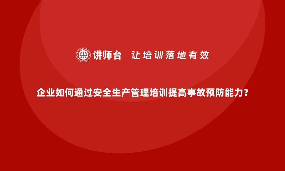 文章企业如何通过安全生产管理培训提高事故预防能力？的缩略图