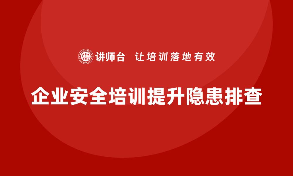 文章企业如何通过安全生产管理培训加强安全隐患排查？的缩略图