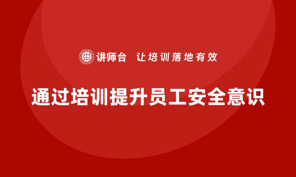 文章企业如何通过安全生产员工培训提高员工的安全意识？的缩略图