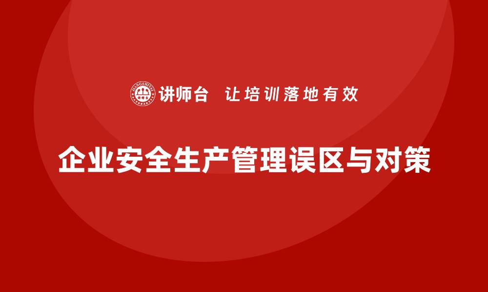 文章企业安全生产管理合规误区与避坑指南的缩略图