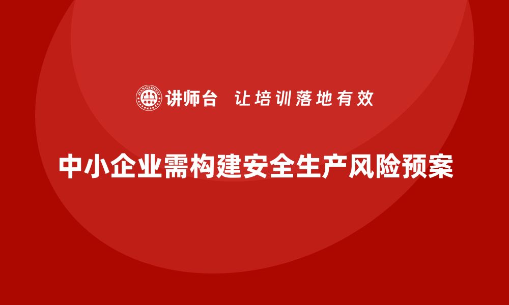 文章中小企业如何构建全面的安全生产管理风险预案？的缩略图