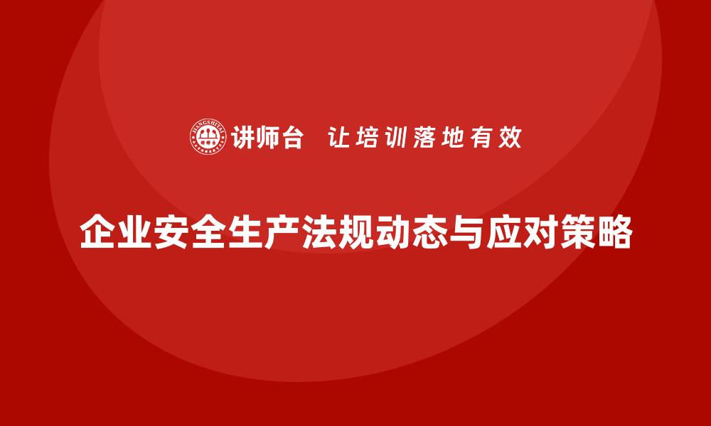 企业安全生产法规动态与应对策略