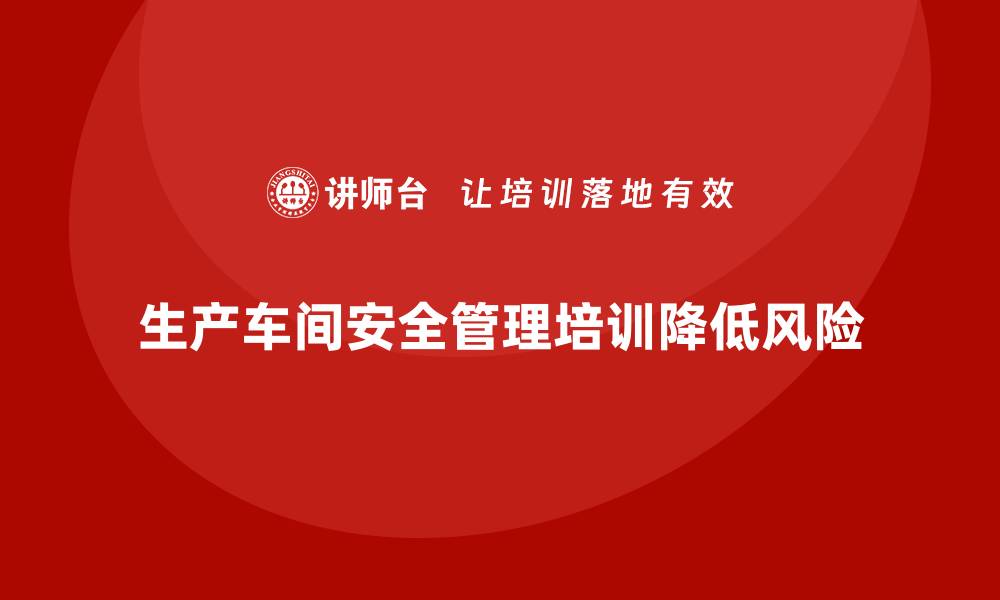 文章生产车间安全管理培训：如何在生产过程中降低外部风险？的缩略图