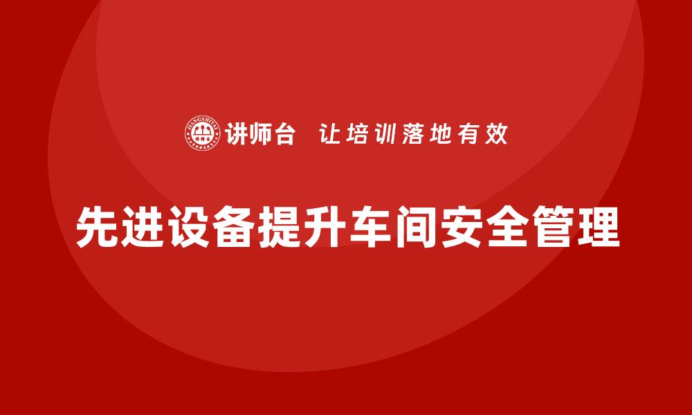 文章生产车间安全管理培训：如何通过先进设备减少车间安全隐患？的缩略图