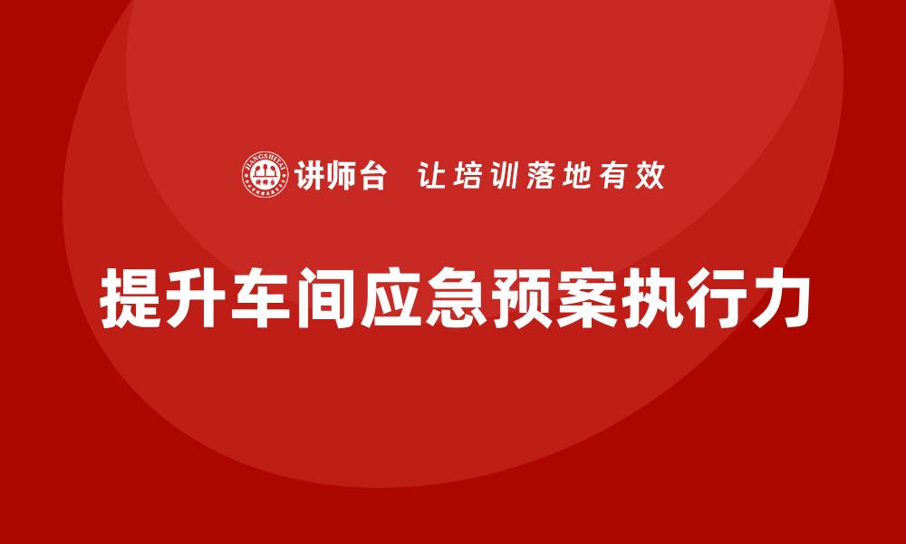 文章生产车间安全管理培训：如何提升车间应急预案的执行力？的缩略图