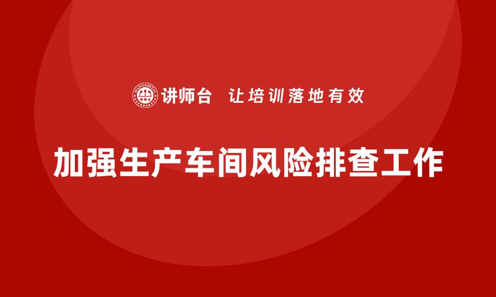 文章生产车间安全管理培训：如何加强车间内的风险排查工作？的缩略图