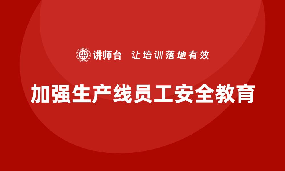 文章生产安全知识培训：如何加强生产线员工的安全教育？的缩略图