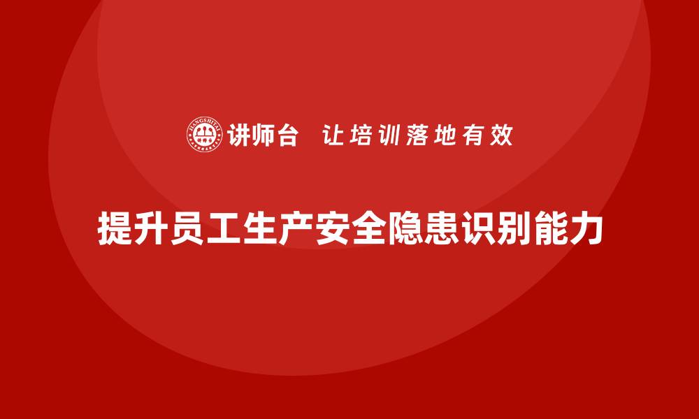 文章生产安全知识培训：如何提升员工对生产安全隐患的识别能力？的缩略图