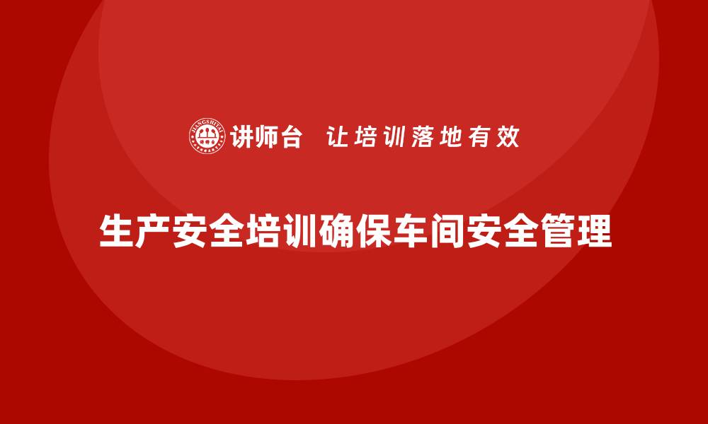 文章生产安全培训：如何通过合规培训确保车间安全管理到位的缩略图