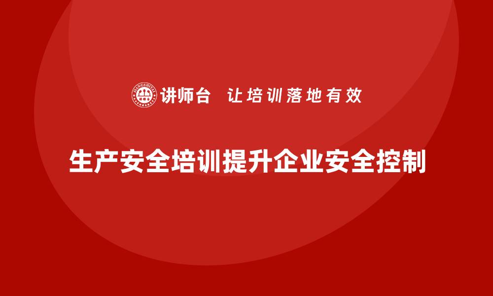 文章生产安全培训：法规合规如何帮助企业提高生产安全控制能力的缩略图