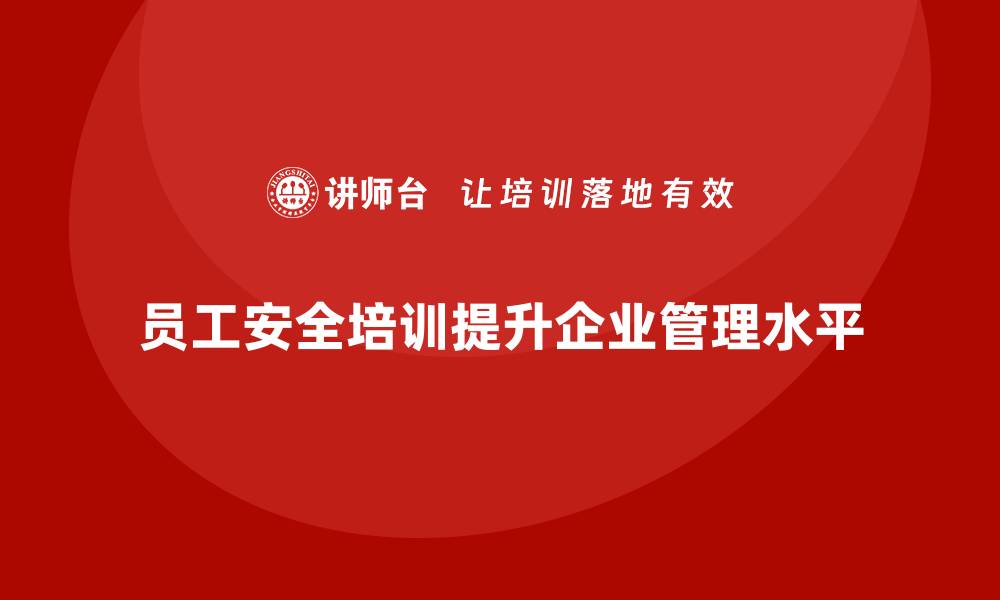 文章员工安全教育培训：加强法规合规培训，提升企业安全管理水平的缩略图