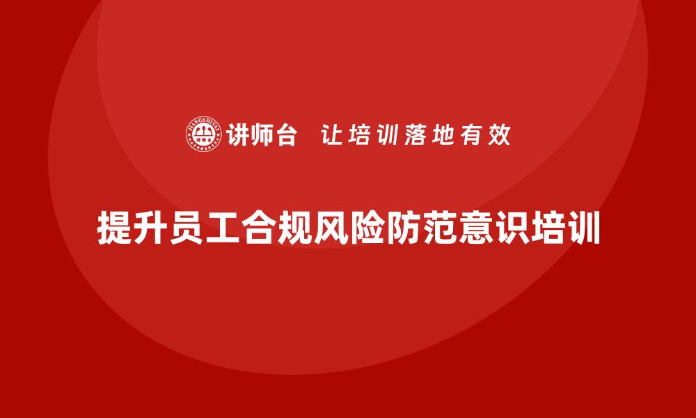 文章安全生产培训计划及培训内容：如何提升员工的合规风险防范意识的缩略图